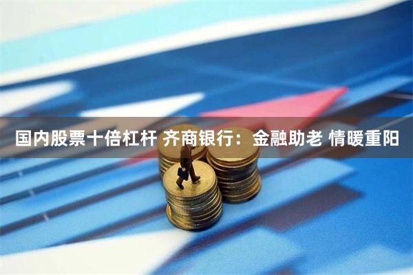 国内股票十倍杠杆 齐商银行：金融助老 情暖重阳