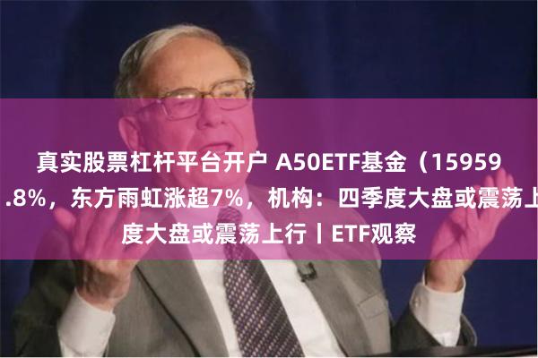 真实股票杠杆平台开户 A50ETF基金（159592）半日涨近1.8%，东方雨虹涨超7%，机构：四季度大盘或震荡上行丨ETF观察