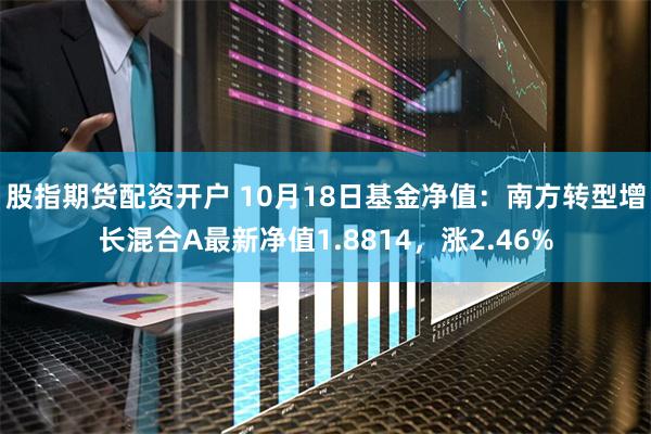 股指期货配资开户 10月18日基金净值：南方转型增长混合A最新净值1.8814，涨2.46%