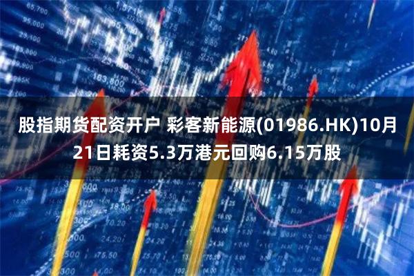 股指期货配资开户 彩客新能源(01986.HK)10月21日耗资5.3万港元回购6.15万股