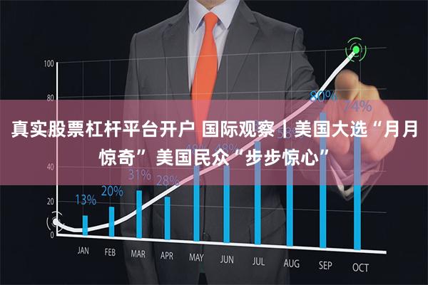 真实股票杠杆平台开户 国际观察｜美国大选“月月惊奇” 美国民众“步步惊心”