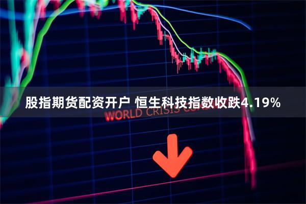 股指期货配资开户 恒生科技指数收跌4.19%