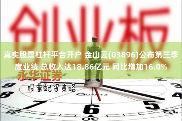 真实股票杠杆平台开户 金山云(03896)公布第三季度业绩 总收入达18.86亿元 同比增加16.0%