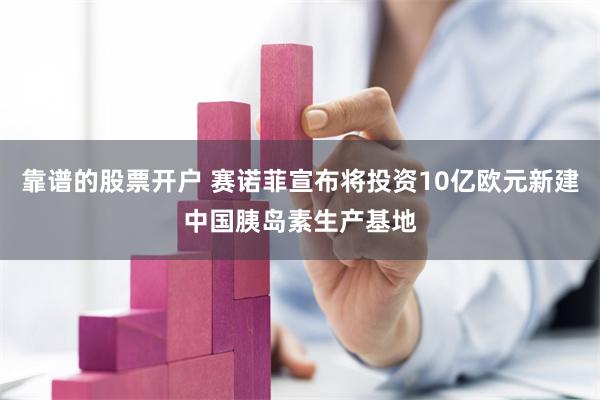 靠谱的股票开户 赛诺菲宣布将投资10亿欧元新建中国胰岛素生产基地