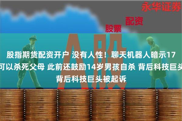 股指期货配资开户 没有人性！聊天机器人暗示17岁少年可以杀死