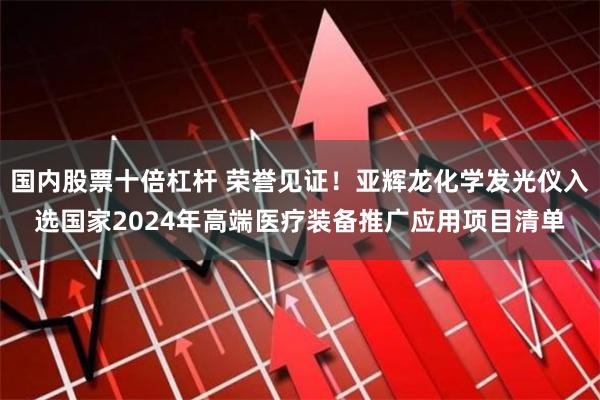 国内股票十倍杠杆 荣誉见证！亚辉龙化学发光仪入选国家2024