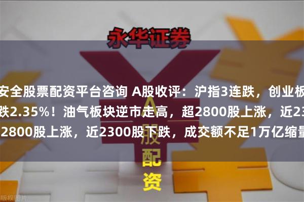 安全股票配资平台咨询 A股收评：沪指3连跌，创业板指涨0.36%，北证50跌2.35%！油气板块逆市走高，超2800股上涨，近2300股下跌，成交额不足1万亿缩量1867亿