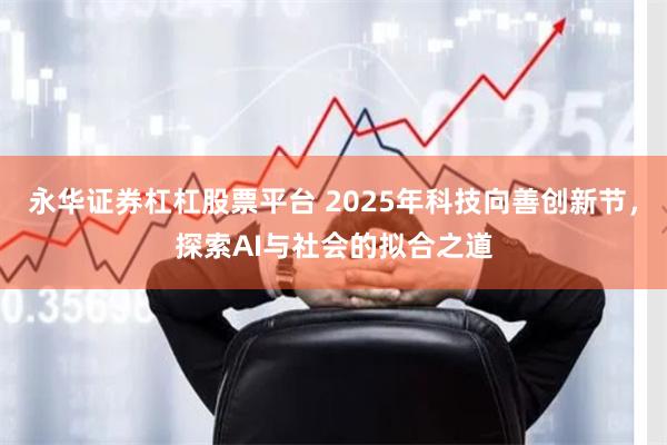 永华证券杠杠股票平台 2025年科技向善创新节，探索AI与社