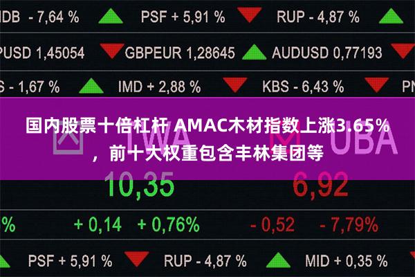 国内股票十倍杠杆 AMAC木材指数上涨3.65%，前十大权重包含丰林集团等
