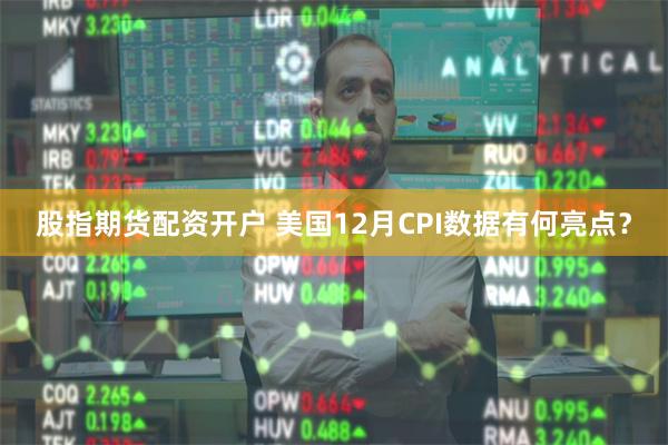 股指期货配资开户 美国12月CPI数据有何亮点？