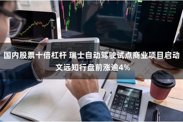 国内股票十倍杠杆 瑞士自动驾驶试点商业项目启动 文远知行盘前涨逾4%