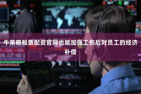 牛策略股票配资官网也能加强工伤后对员工的经济补偿
