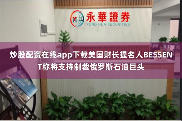 炒股配资在线app下载美国财长提名人BESSENT称将支持制裁俄罗斯石油巨头
