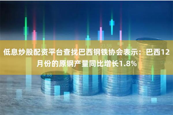 低息炒股配资平台查找巴西钢铁协会表示：巴西12月份的原钢产量