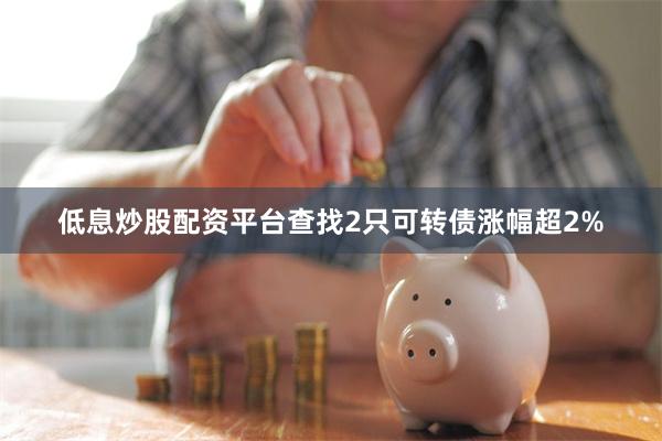 低息炒股配资平台查找2只可转债涨幅超2%