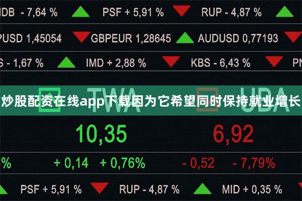 炒股配资在线app下载因为它希望同时保持就业增长