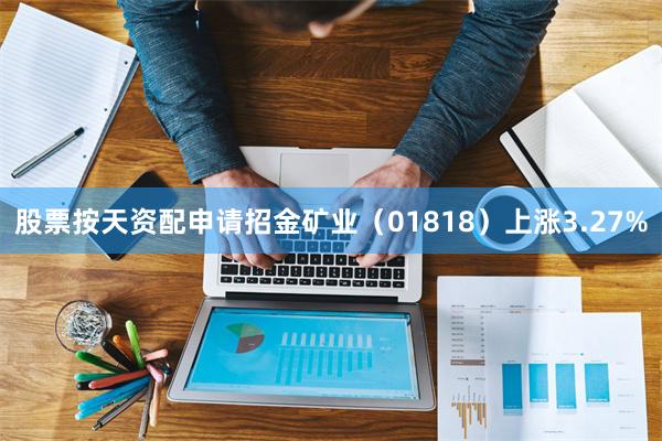 股票按天资配申请招金矿业（01818）上涨3.27%