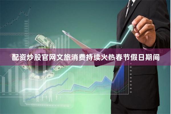 配资炒股官网　　文旅消费持续火热　　春节假日期间