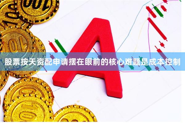 股票按天资配申请摆在眼前的核心难题是成本控制