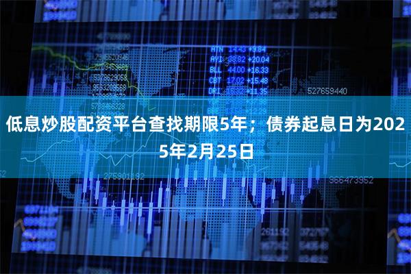低息炒股配资平台查找期限5年；债券起息日为2025年2月25