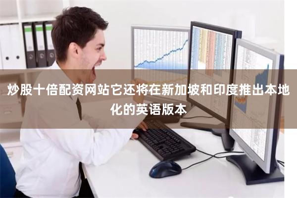 炒股十倍配资网站它还将在新加坡和印度推出本地化的英语版本