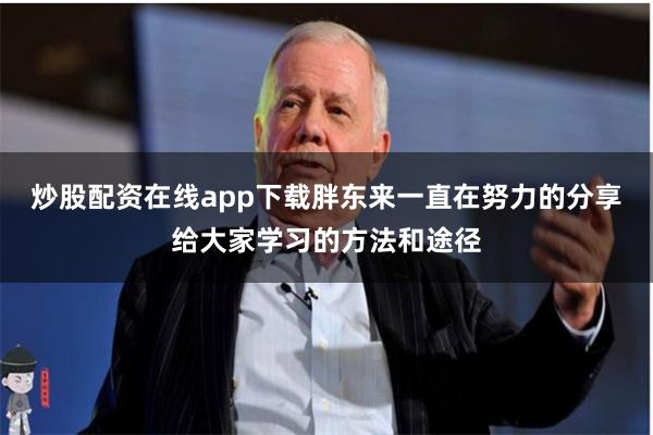 炒股配资在线app下载胖东来一直在努力的分享给大家学习的方法和途径