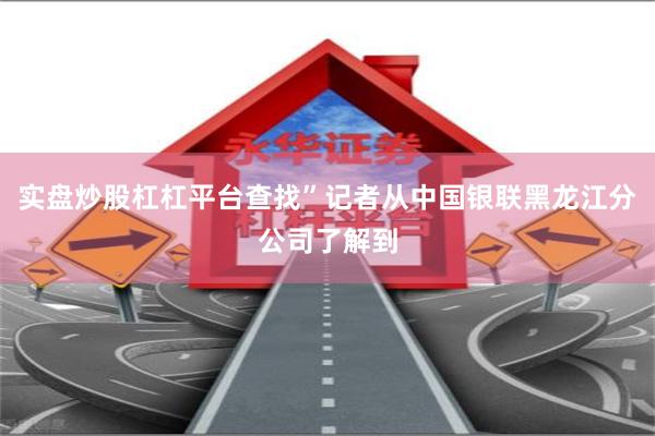 实盘炒股杠杠平台查找”记者从中国银联黑龙江分公司了解到