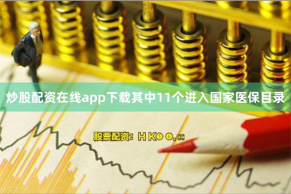 炒股配资在线app下载其中11个进入国家医保目录