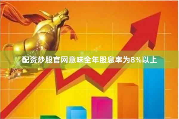 配资炒股官网意味全年股息率为8%以上
