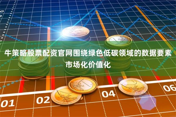 牛策略股票配资官网围绕绿色低碳领域的数据要素市场化价值化