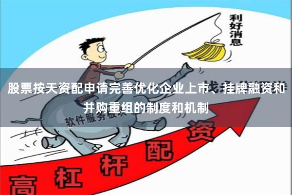 股票按天资配申请完善优化企业上市、挂牌融资和并购重组的制度和机制
