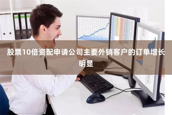 股票10倍资配申请公司主要外销客户的订单增长明显