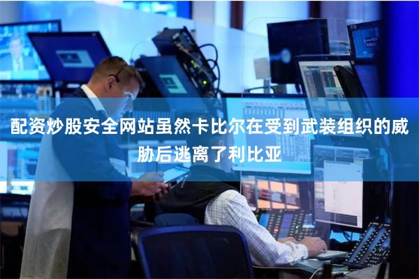 配资炒股安全网站虽然卡比尔在受到武装组织的威胁后逃离了利比亚