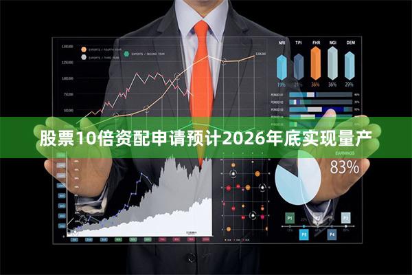 股票10倍资配申请预计2026年底实现量产