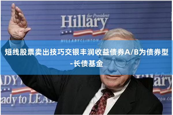 短线股票卖出技巧交银丰润收益债券A/B为债券型-长债基金