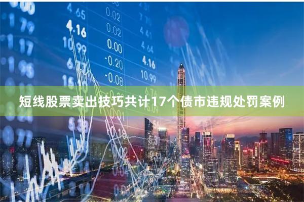 短线股票卖出技巧共计17个债市违规处罚案例