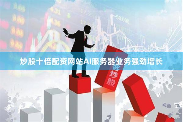 炒股十倍配资网站AI服务器业务强劲增长