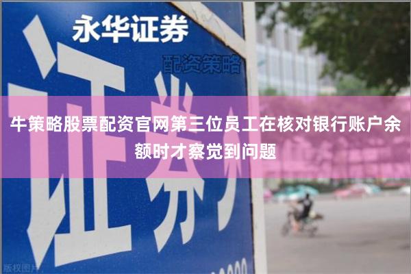 牛策略股票配资官网第三位员工在核对银行账户余额时才察觉到问题