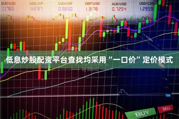低息炒股配资平台查找均采用“一口价”定价模式