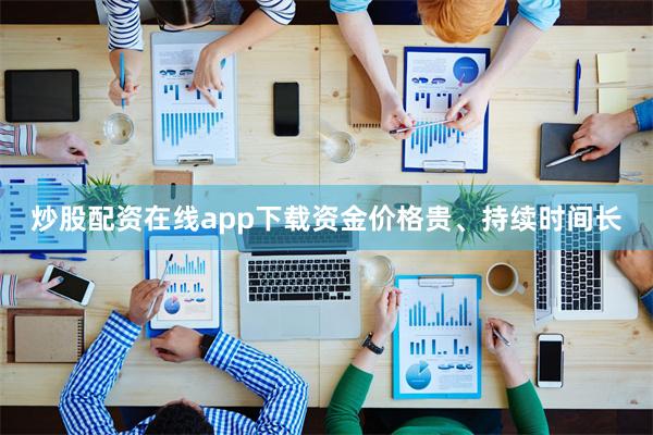 炒股配资在线app下载资金价格贵、持续时间长