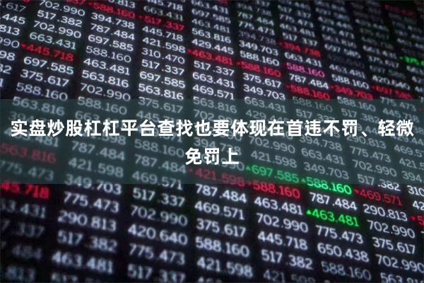 实盘炒股杠杠平台查找也要体现在首违不罚、轻微免罚上