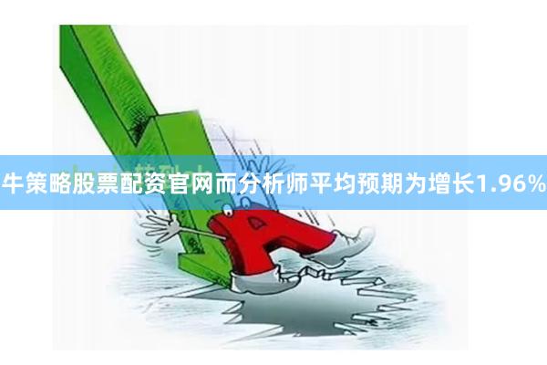 牛策略股票配资官网而分析师平均预期为增长1.96%