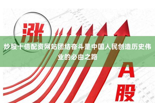 炒股十倍配资网站团结奋斗是中国人民创造历史伟业的必由之路