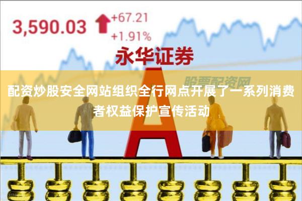 配资炒股安全网站组织全行网点开展了一系列消费者权益保护宣传活动