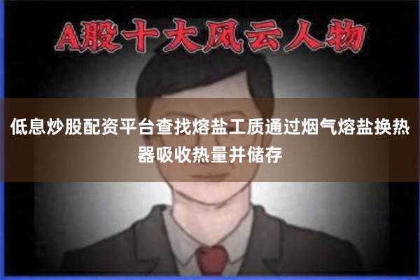 低息炒股配资平台查找熔盐工质通过烟气熔盐换热器吸收热量并储存