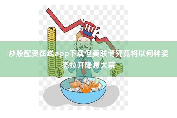 炒股配资在线app下载但美联储究竟将以何种姿态拉开降息大幕