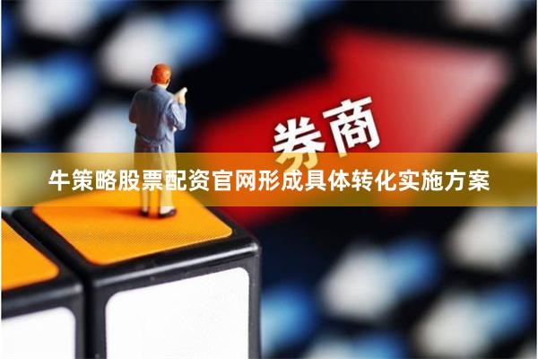 牛策略股票配资官网形成具体转化实施方案