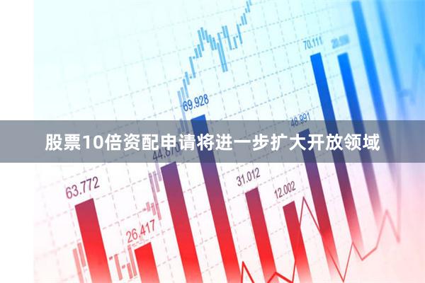 股票10倍资配申请将进一步扩大开放领域