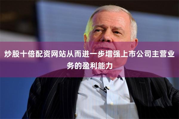 炒股十倍配资网站从而进一步增强上市公司主营业务的盈利能力