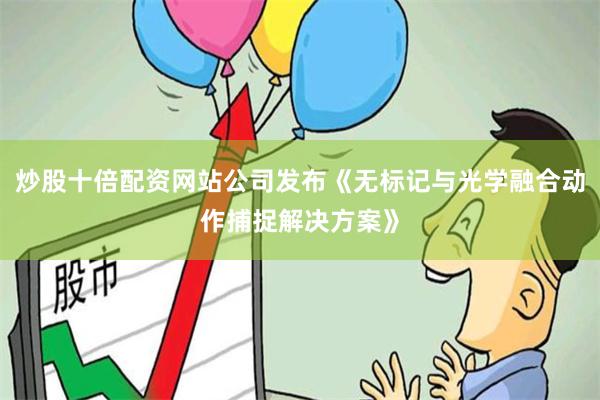 炒股十倍配资网站公司发布《无标记与光学融合动作捕捉解决方案》